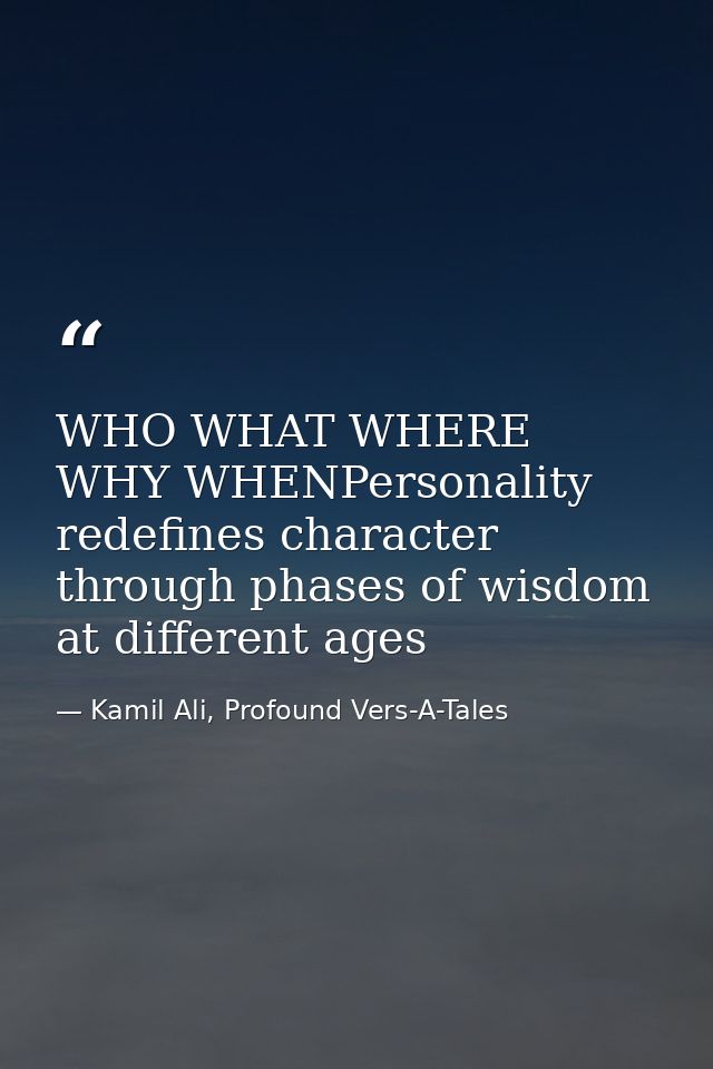 WHO WHAT WHERE WHY WHENPersonality redefines character through phases of wisdom at different ages — Kamil Ali, Profound Vers-A-Tales