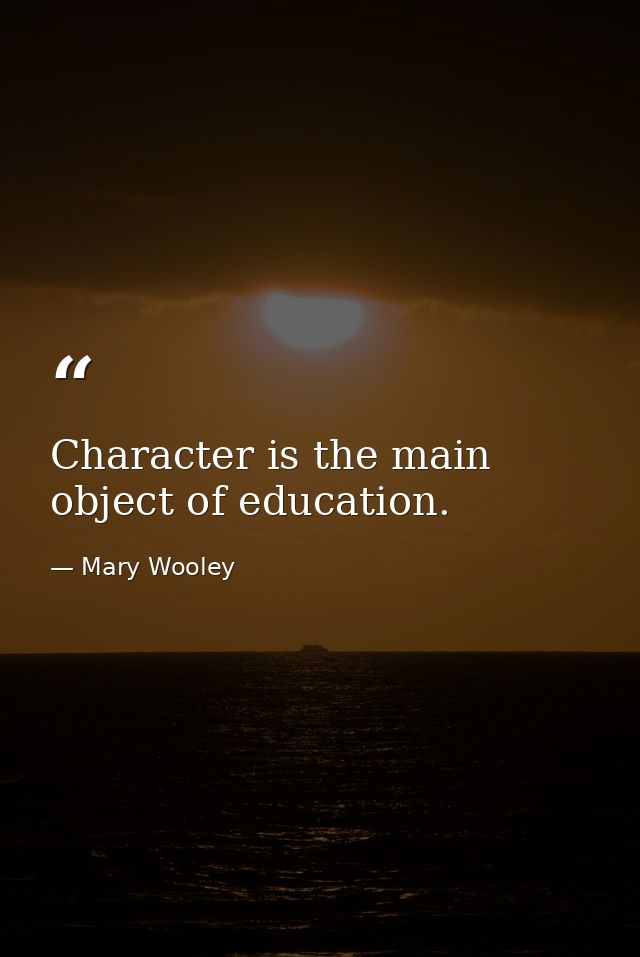 Character is the main object of education. — Mary Wooley