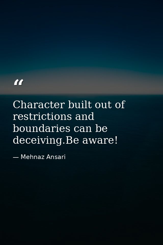 Character built out of restrictions and boundaries can be deceiving.Be aware! — Mehnaz Ansari