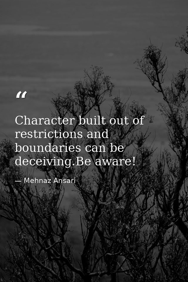 Character built out of restrictions and boundaries can be deceiving.Be aware! — Mehnaz Ansari