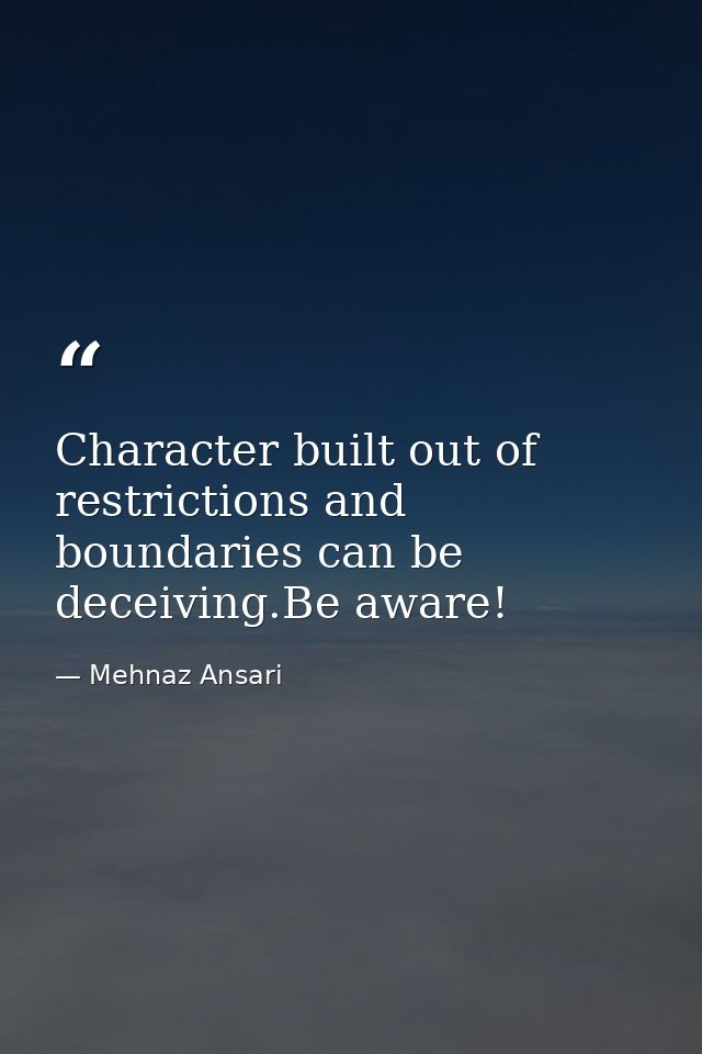 Character built out of restrictions and boundaries can be deceiving.Be aware! — Mehnaz Ansari