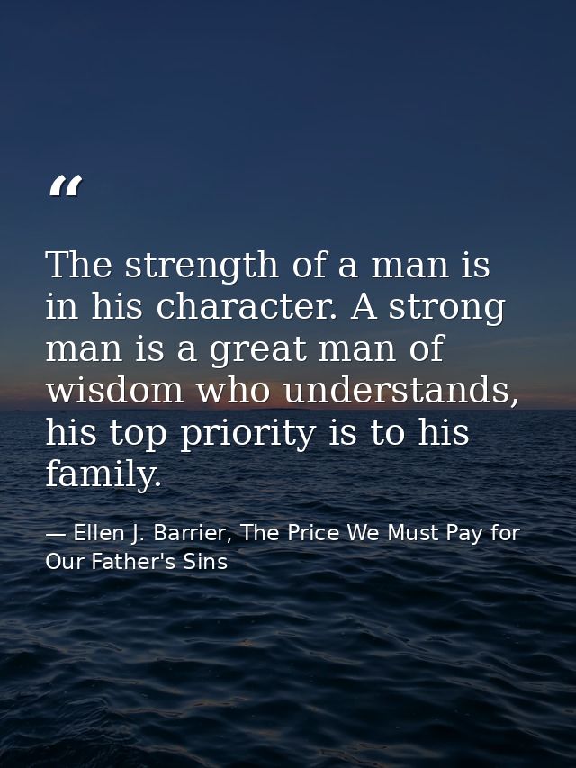 The strength of a man is in his character. A strong man is a great man of wisdom who understands, his top priority is to — Ellen J. Barrier, The Price We Must Pay for Our Father's Sins