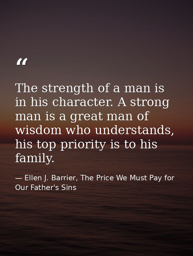 The strength of a man is in his character. A strong man is a great man of wisdom who understands, his top priority is to — Ellen J. Barrier, The Price We Must Pay for Our Father's Sins