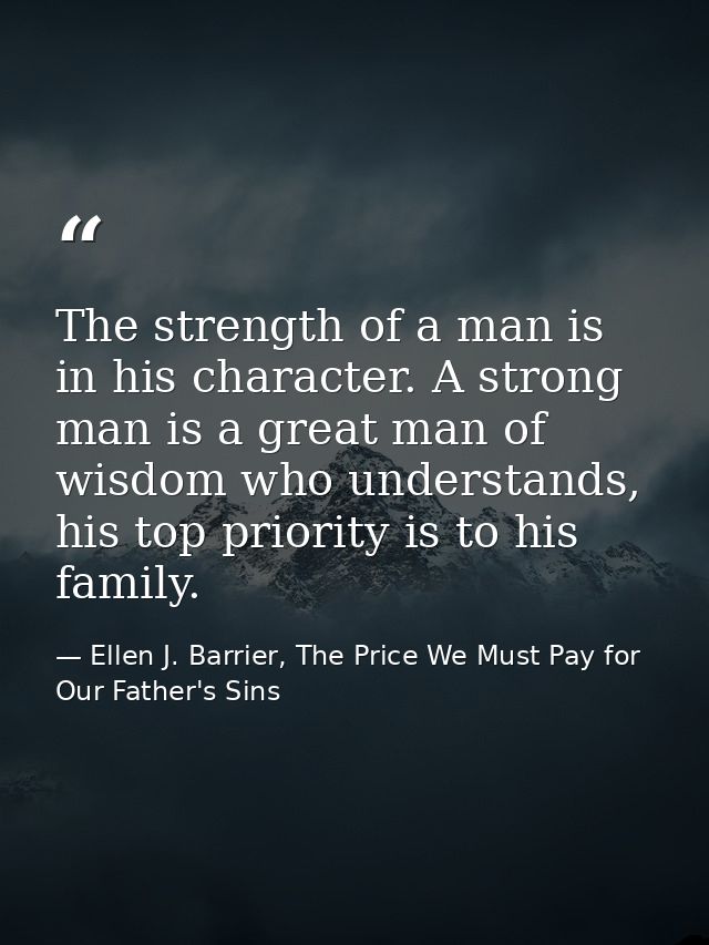 The strength of a man is in his character. A strong man is a great man of wisdom who understands, his top priority is to — Ellen J. Barrier, The Price We Must Pay for Our Father's Sins
