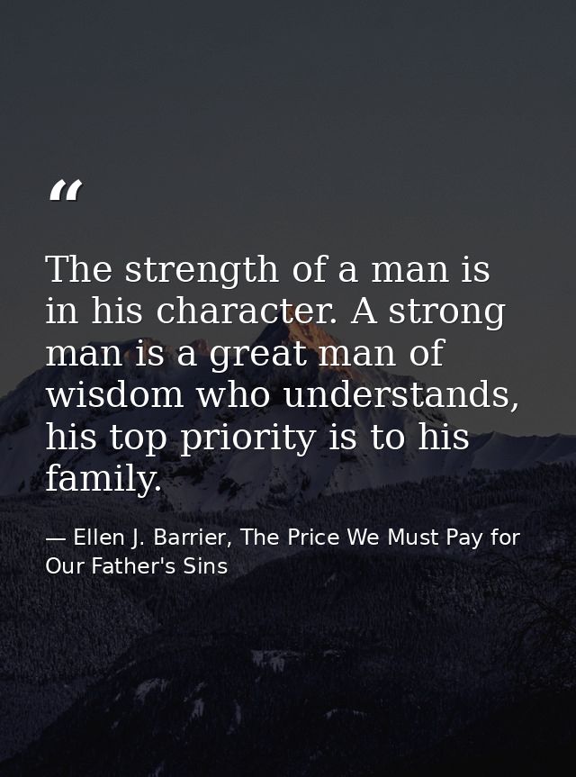 The strength of a man is in his character. A strong man is a great man of wisdom who understands, his top priority is to — Ellen J. Barrier, The Price We Must Pay for Our Father's Sins
