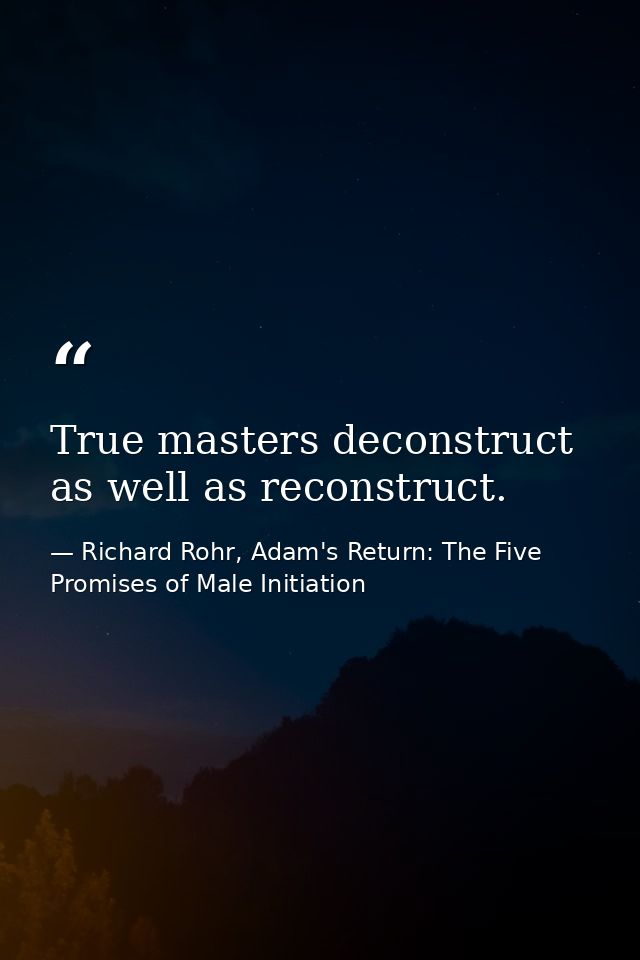 True masters deconstruct as well as reconstruct. — Richard Rohr, Adam's Return: The Five Promises of Male Initiation