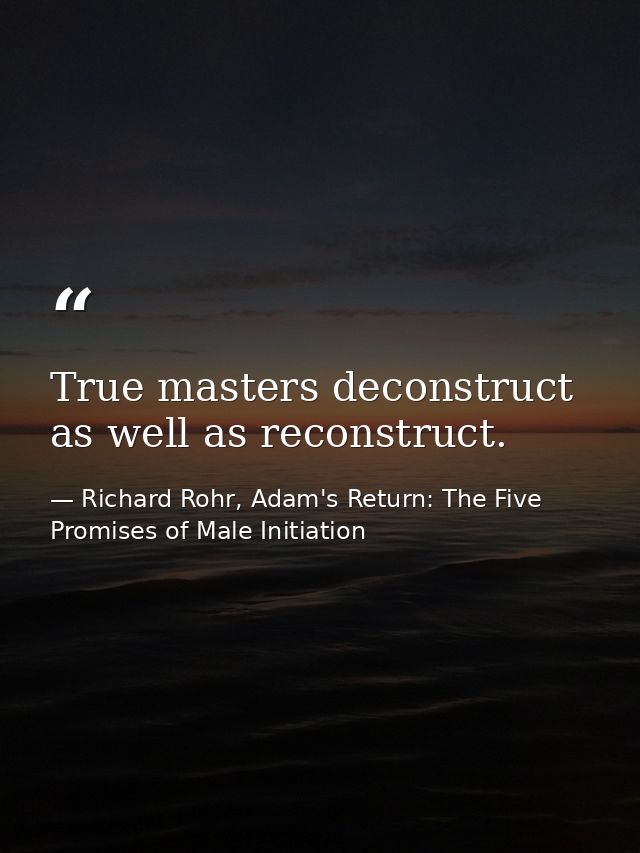 True masters deconstruct as well as reconstruct. — Richard Rohr, Adam's Return: The Five Promises of Male Initiation