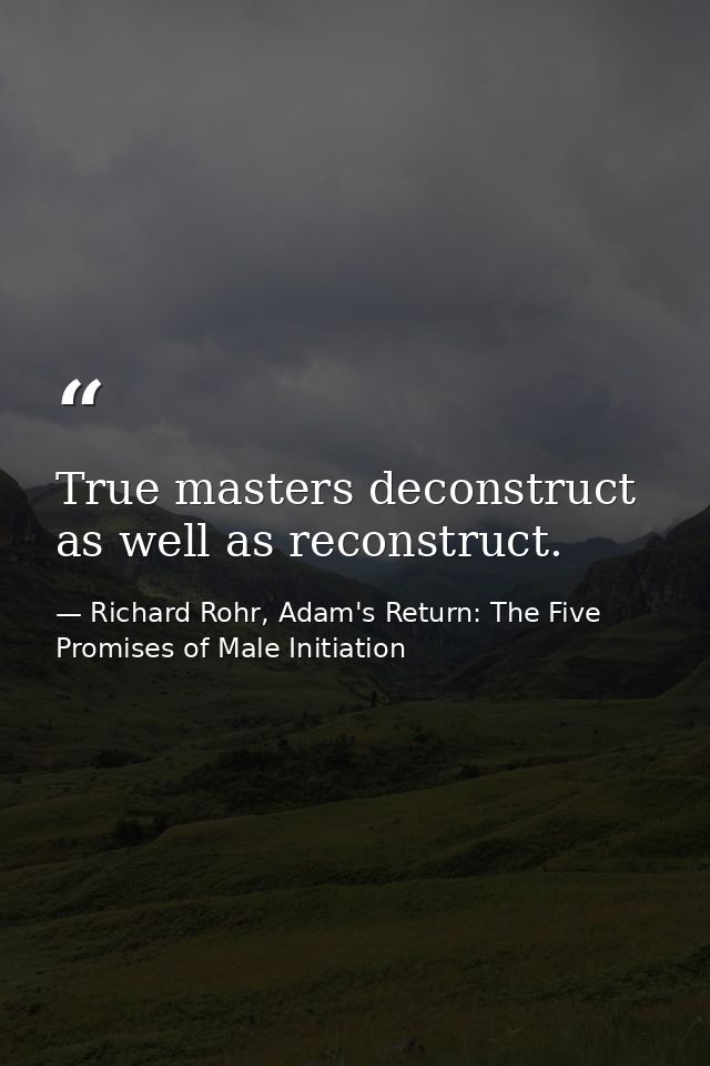 True masters deconstruct as well as reconstruct. — Richard Rohr, Adam's Return: The Five Promises of Male Initiation