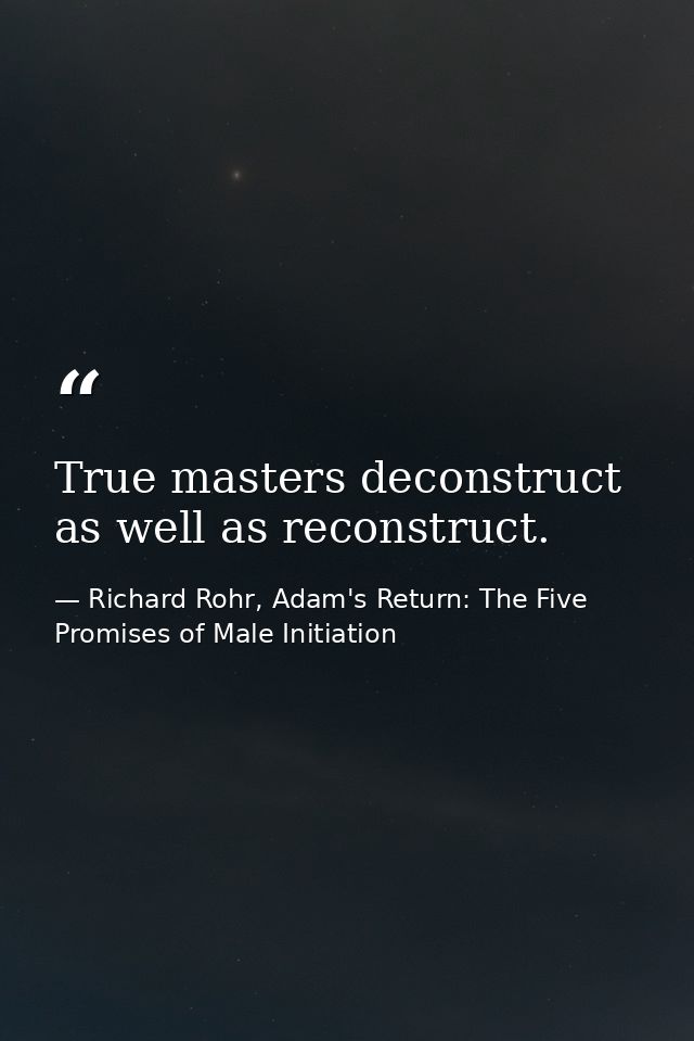 True masters deconstruct as well as reconstruct. — Richard Rohr, Adam's Return: The Five Promises of Male Initiation