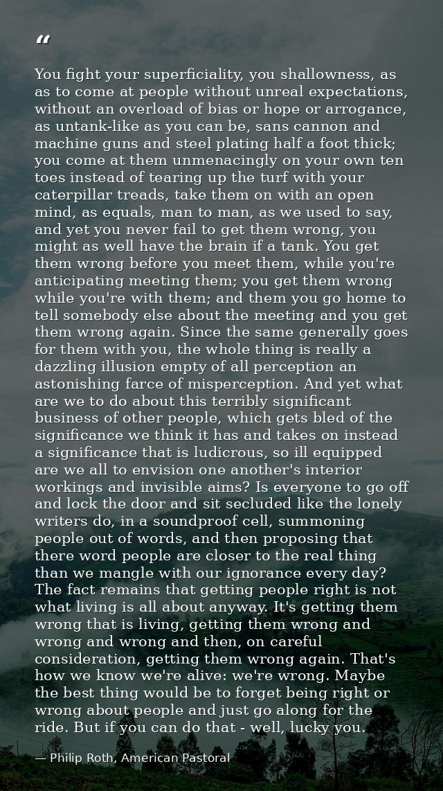 You fight your superficiality, you shallowness, as as to come at people without unreal expectations, without an overload — Philip Roth, American Pastoral