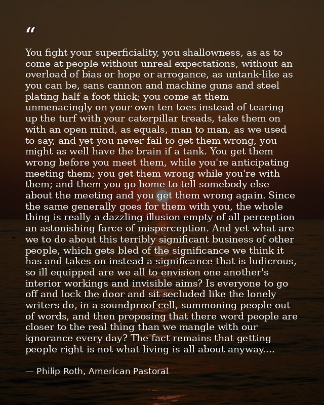 You fight your superficiality, you shallowness, as as to come at people without unreal expectations, without an overload — Philip Roth, American Pastoral