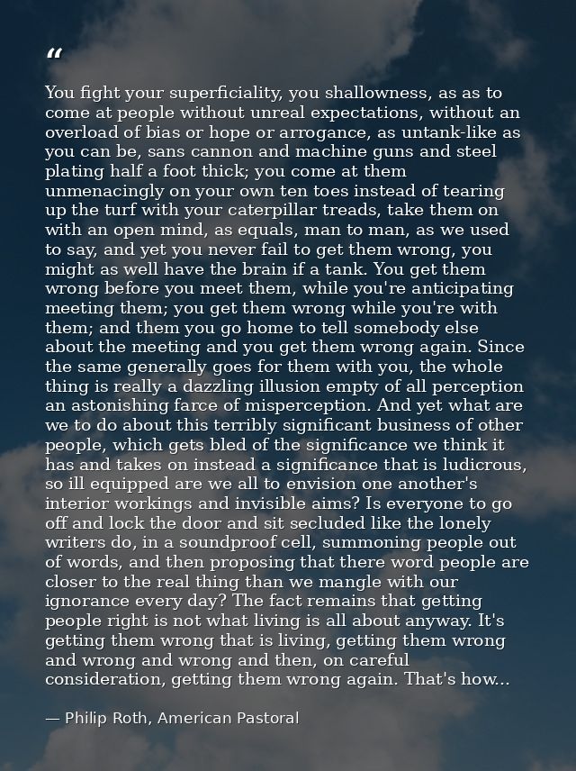 You fight your superficiality, you shallowness, as as to come at people without unreal expectations, without an overload — Philip Roth, American Pastoral
