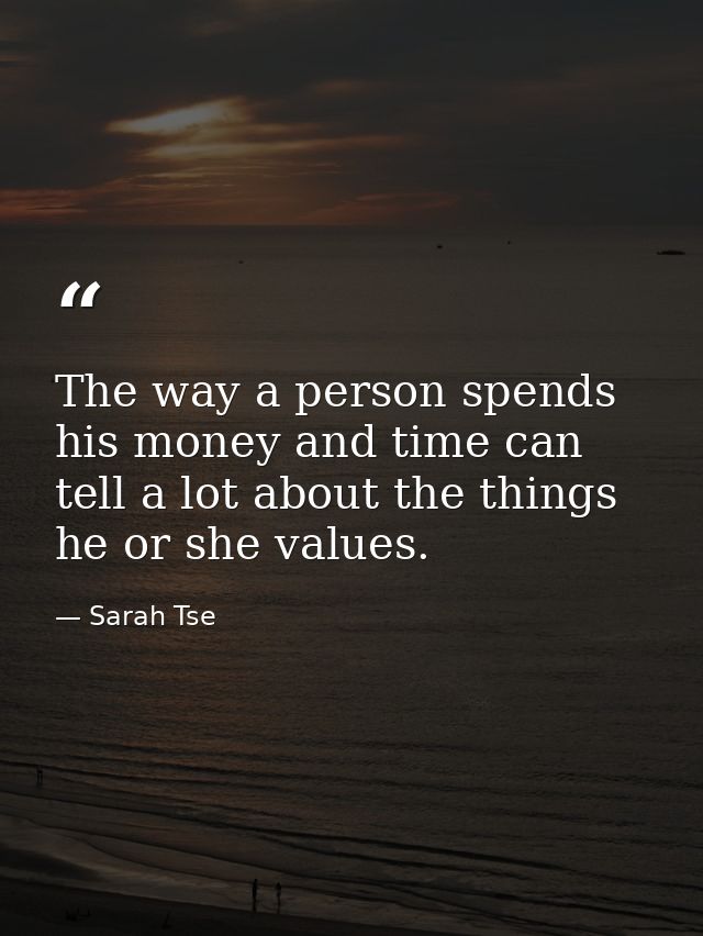 The way a person spends his money and time can tell a lot about the things he or she values. — Sarah Tse