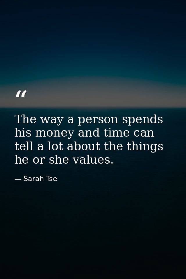 The way a person spends his money and time can tell a lot about the things he or she values. — Sarah Tse