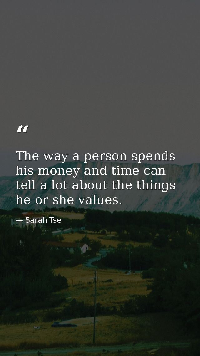 The way a person spends his money and time can tell a lot about the things he or she values. — Sarah Tse