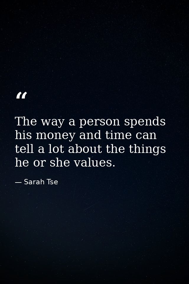 The way a person spends his money and time can tell a lot about the things he or she values. — Sarah Tse