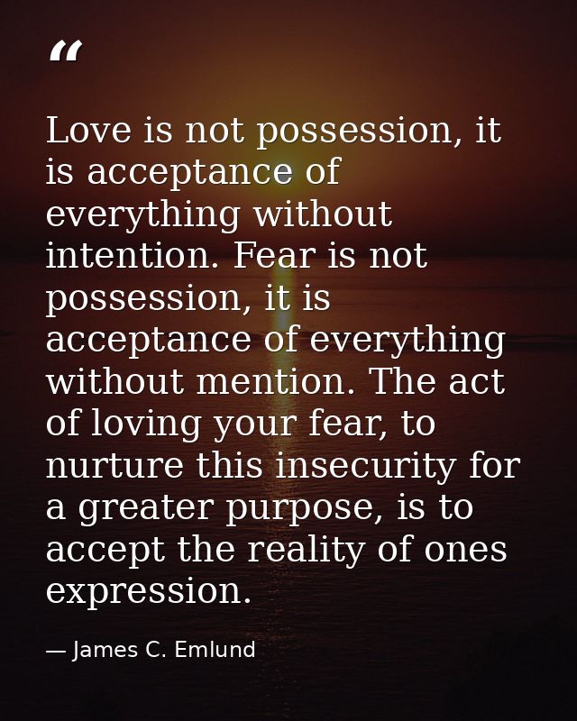 Love is not possession, it is acceptance of everything without intention. Fear is not possession, it is acceptance of ev — James C. Emlund