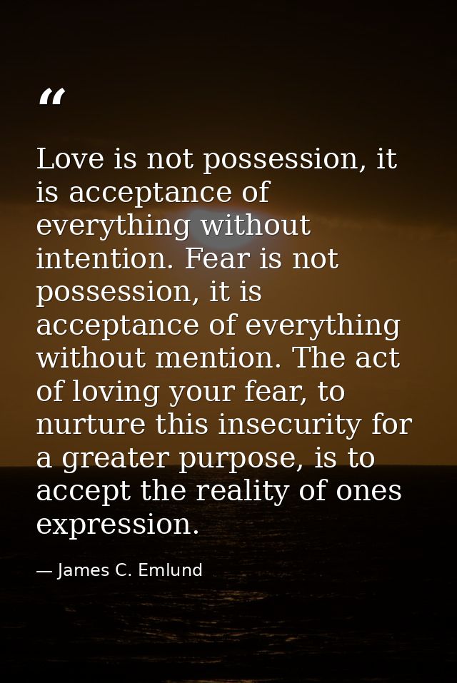 Love is not possession, it is acceptance of everything without intention. Fear is not possession, it is acceptance of ev — James C. Emlund