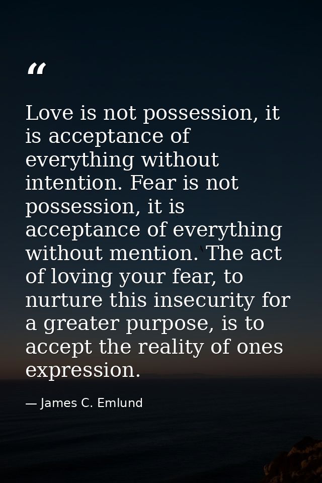 Love is not possession, it is acceptance of everything without intention. Fear is not possession, it is acceptance of ev — James C. Emlund