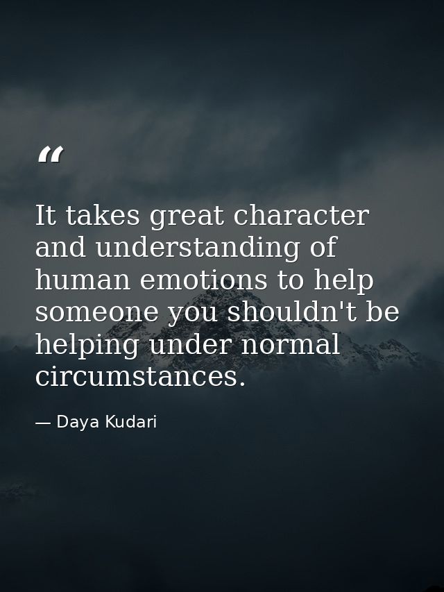 It takes great character and understanding of human emotions to help someone you shouldn't be helping under normal circu — Daya Kudari