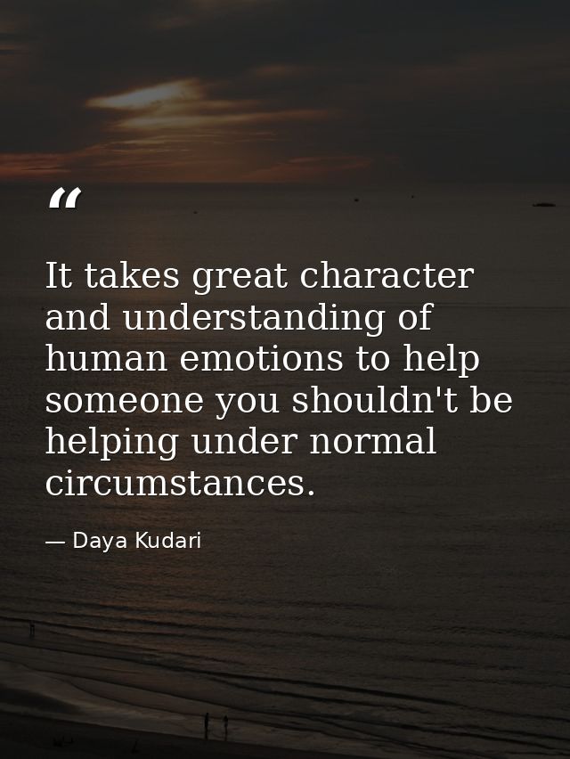 It takes great character and understanding of human emotions to help someone you shouldn't be helping under normal circu — Daya Kudari