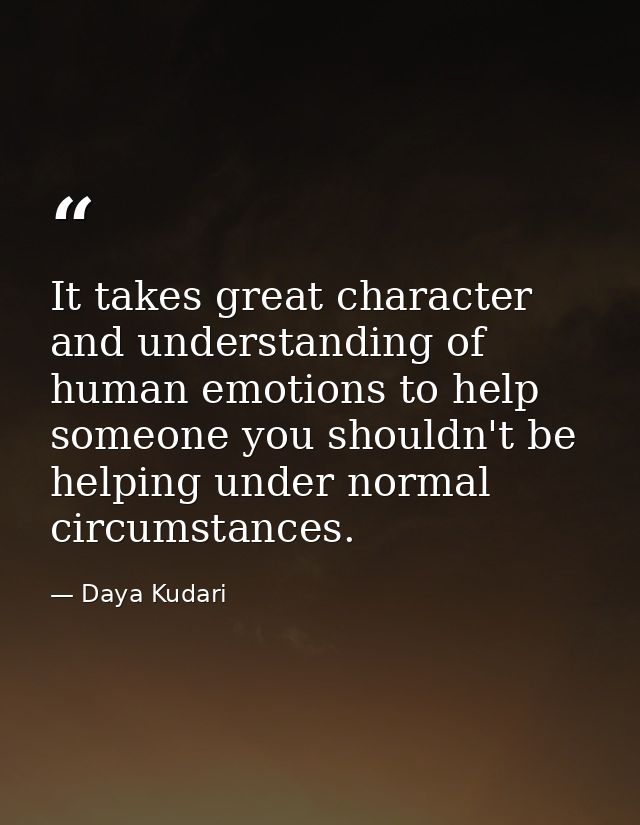 It takes great character and understanding of human emotions to help someone you shouldn't be helping under normal circu — Daya Kudari