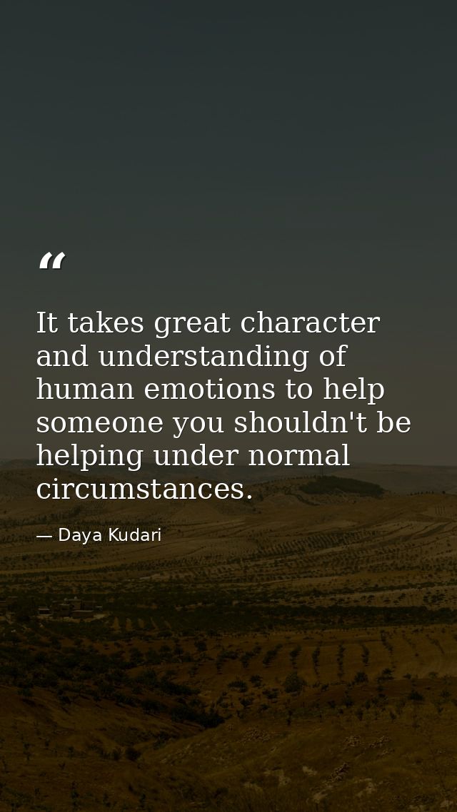 It takes great character and understanding of human emotions to help someone you shouldn't be helping under normal circu — Daya Kudari