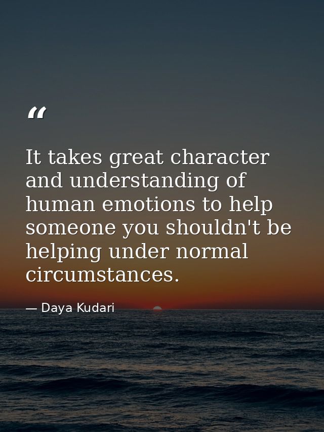 It takes great character and understanding of human emotions to help someone you shouldn't be helping under normal circu — Daya Kudari