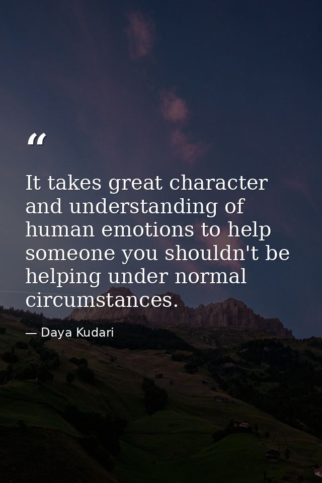 It takes great character and understanding of human emotions to help someone you shouldn't be helping under normal circu — Daya Kudari