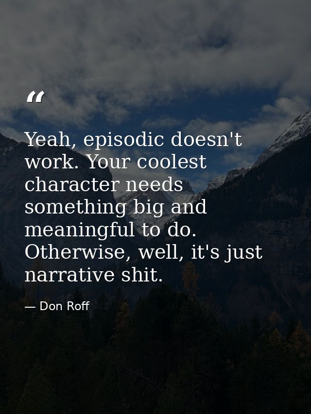 Yeah, episodic doesn't work. Your coolest character needs something big and meaningful to do. Otherwise, well, it's just — Don Roff