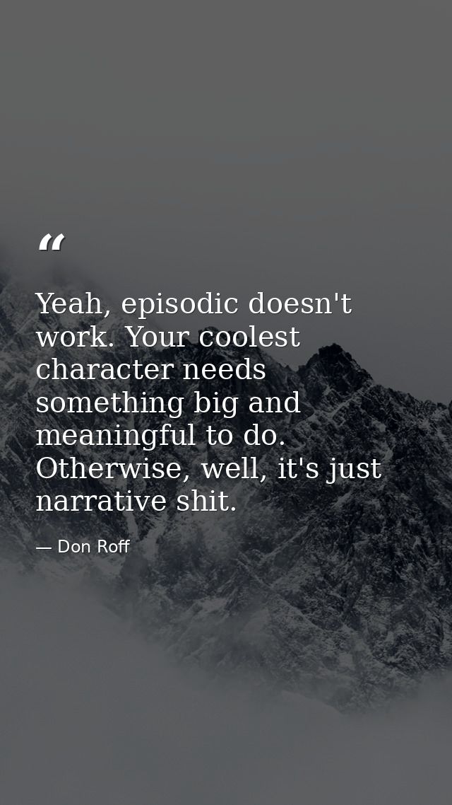 Yeah, episodic doesn't work. Your coolest character needs something big and meaningful to do. Otherwise, well, it's just — Don Roff