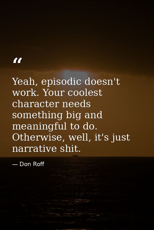 Yeah, episodic doesn't work. Your coolest character needs something big and meaningful to do. Otherwise, well, it's just — Don Roff