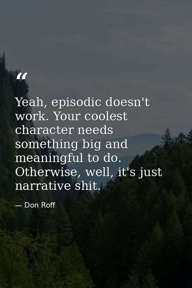 Yeah, episodic doesn't work. Your coolest character needs something big and meaningful to do. Otherwise, well, it's just — Don Roff