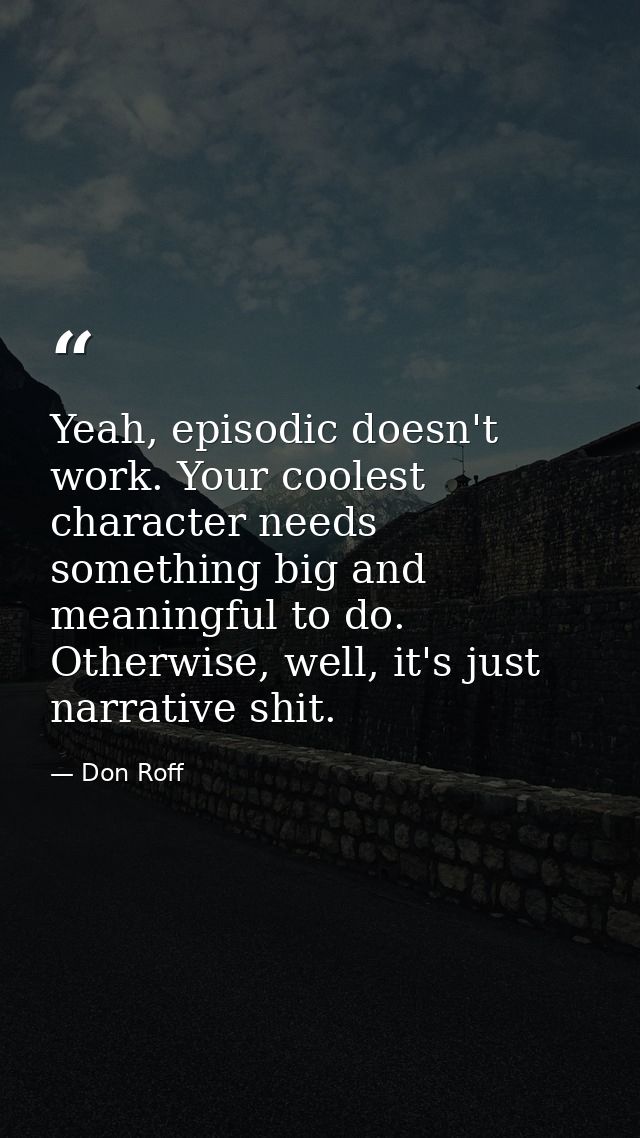 Yeah, episodic doesn't work. Your coolest character needs something big and meaningful to do. Otherwise, well, it's just — Don Roff