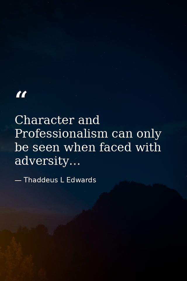 Character and Professionalism can only be seen when faced with adversity… — Thaddeus L Edwards