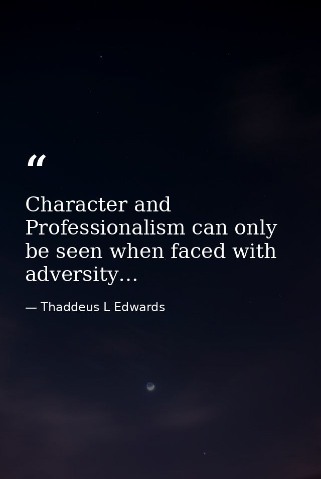 Character and Professionalism can only be seen when faced with adversity… — Thaddeus L Edwards