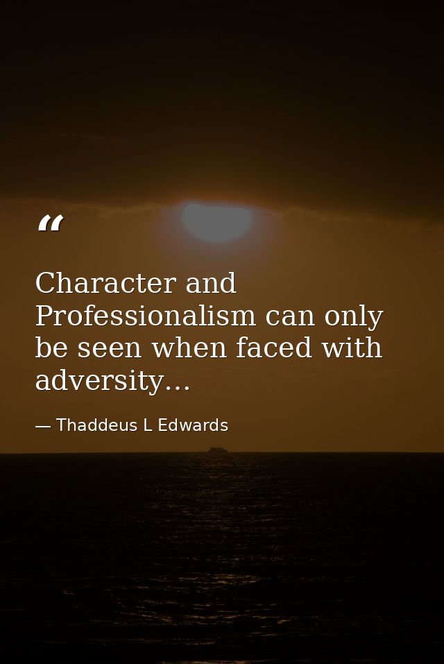 Character and Professionalism can only be seen when faced with adversity… — Thaddeus L Edwards