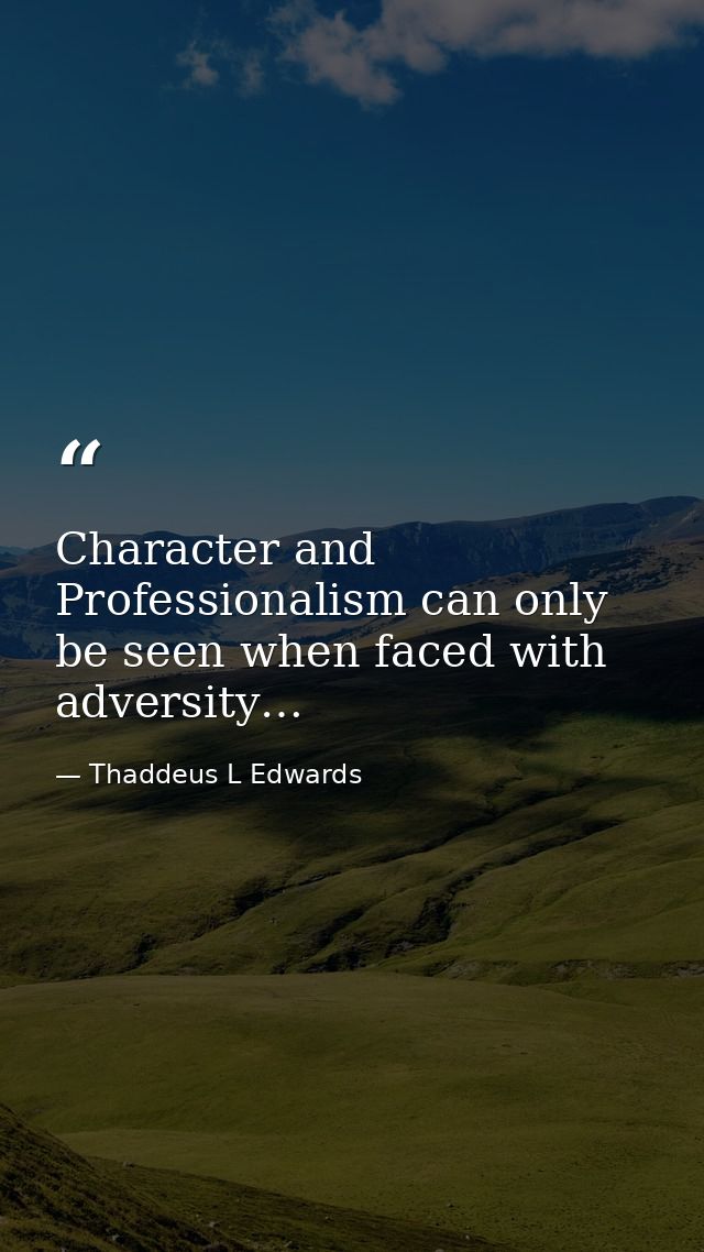 Character and Professionalism can only be seen when faced with adversity… — Thaddeus L Edwards