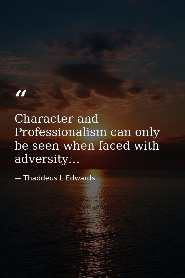 Character and Professionalism can only be seen when faced with adversity… — Thaddeus L Edwards