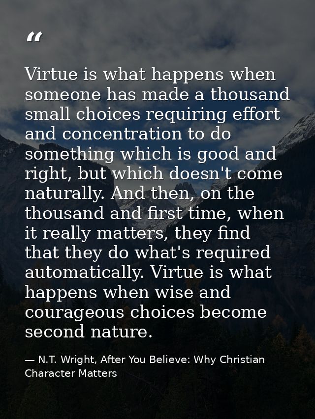 Virtue is what happens when someone has made a thousand small choices requiring effort and concentration to do something — N.T. Wright, After You Believe: Why Christian Character Matters