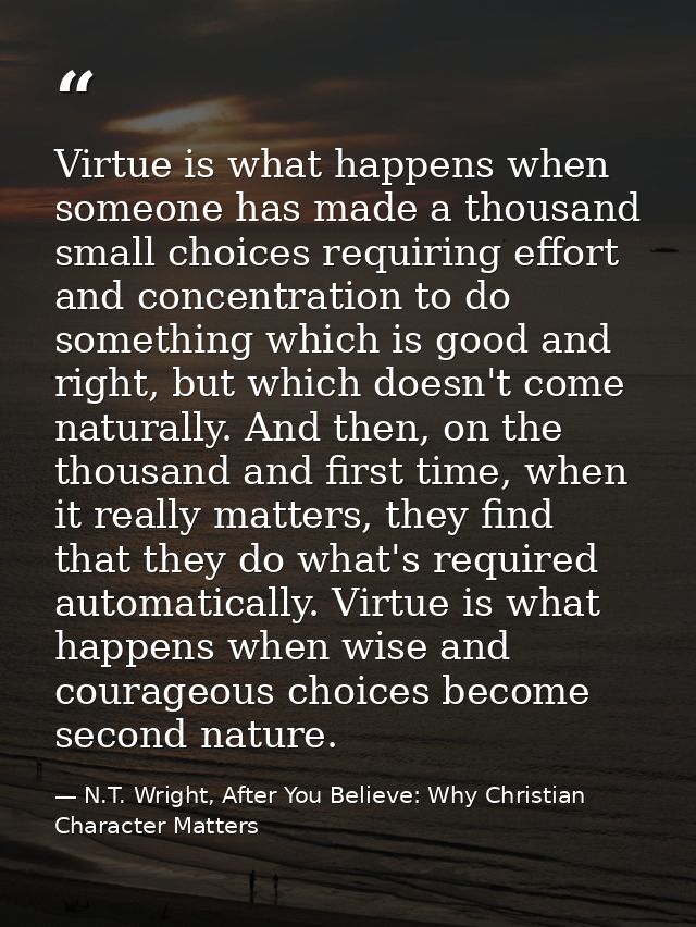 Virtue is what happens when someone has made a thousand small choices requiring effort and concentration to do something — N.T. Wright, After You Believe: Why Christian Character Matters