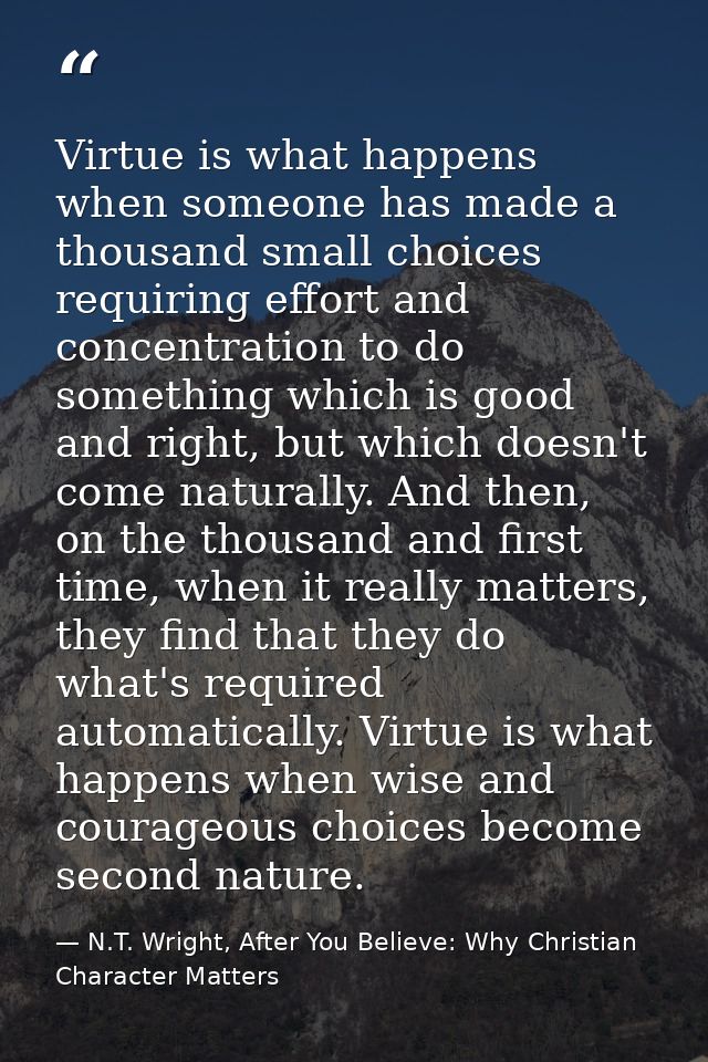 Virtue is what happens when someone has made a thousand small choices requiring effort and concentration to do something — N.T. Wright, After You Believe: Why Christian Character Matters