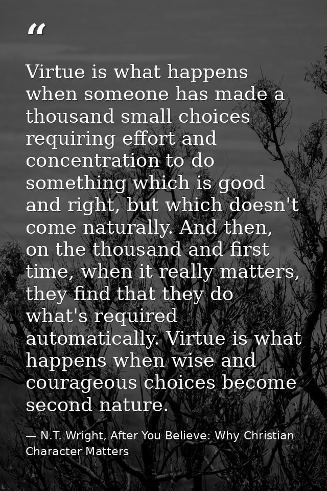 Virtue is what happens when someone has made a thousand small choices requiring effort and concentration to do something — N.T. Wright, After You Believe: Why Christian Character Matters