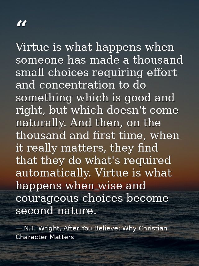 Virtue is what happens when someone has made a thousand small choices requiring effort and concentration to do something — N.T. Wright, After You Believe: Why Christian Character Matters