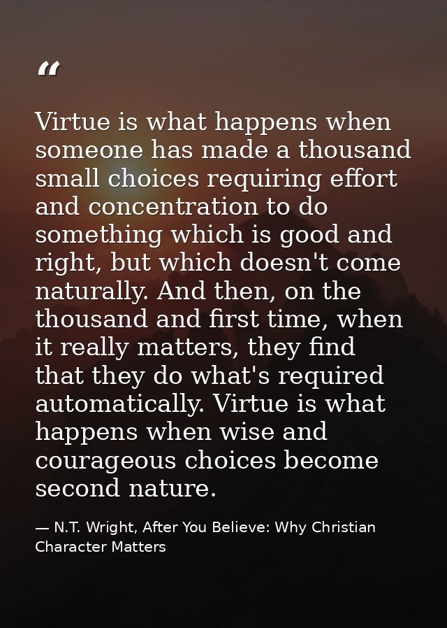 Virtue is what happens when someone has made a thousand small choices requiring effort and concentration to do something — N.T. Wright, After You Believe: Why Christian Character Matters