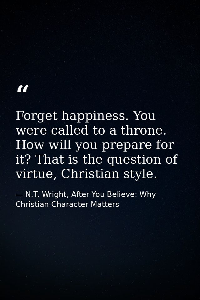 Forget happiness. You were called to a throne. How will you prepare for it? That is the question of virtue, Christian st — N.T. Wright, After You Believe: Why Christian Character Matters