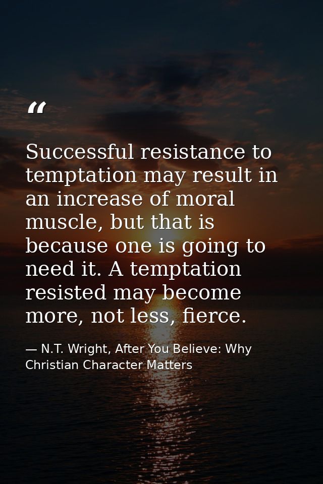 Successful resistance to temptation may result in an increase of moral muscle, but that is because one is going to need  — N.T. Wright, After You Believe: Why Christian Character Matters