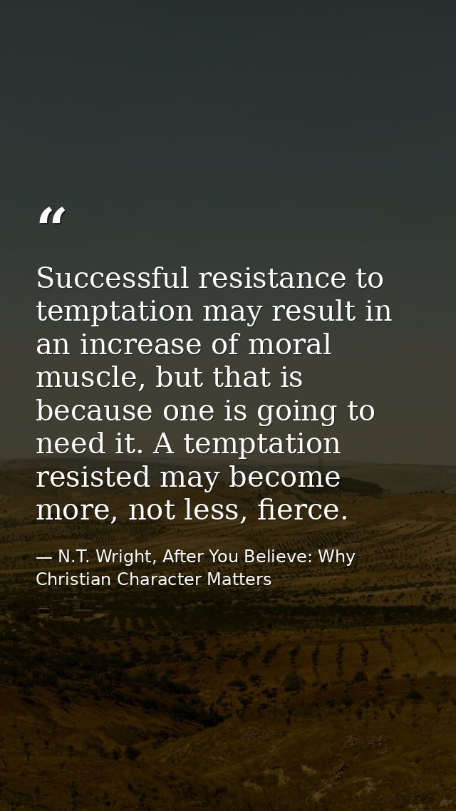 Successful resistance to temptation may result in an increase of moral muscle, but that is because one is going to need  — N.T. Wright, After You Believe: Why Christian Character Matters