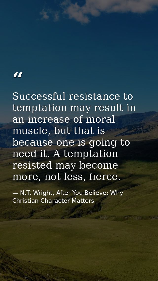 Successful resistance to temptation may result in an increase of moral muscle, but that is because one is going to need  — N.T. Wright, After You Believe: Why Christian Character Matters