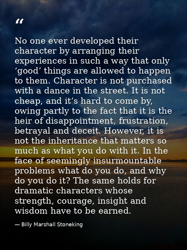 No one ever developed their character by arranging their experiences in such a way that only ‘good’ things are allowed t — Billy Marshall Stoneking